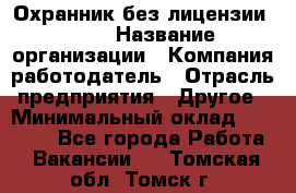 Охранник без лицензии. 2/2 › Название организации ­ Компания-работодатель › Отрасль предприятия ­ Другое › Минимальный оклад ­ 15 000 - Все города Работа » Вакансии   . Томская обл.,Томск г.